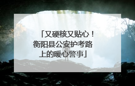 又硬核又贴心！衡阳县公安护考路上的暖心警事